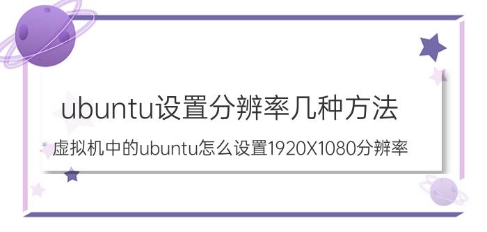 ubuntu设置分辨率几种方法 虚拟机中的ubuntu怎么设置1920X1080分辨率？